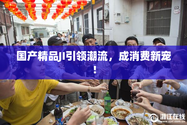 国产精品JI引领潮流，成消费新宠！