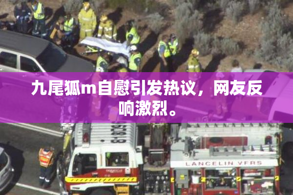 九尾狐m自慰引发热议，网友反响激烈。