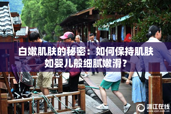 白嫩肌肤的秘密：如何保持肌肤如婴儿般细腻嫩滑？