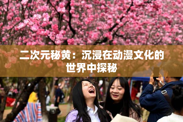二次元秘黄：沉浸在动漫文化的世界中探秘