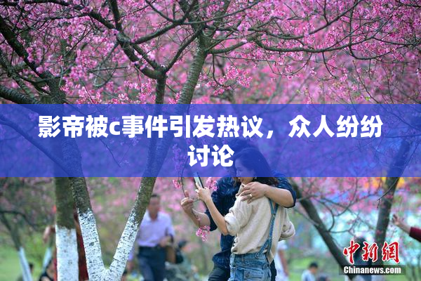 影帝被c事件引发热议，众人纷纷讨论