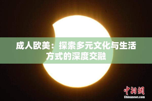 成人欧美：探索多元文化与生活方式的深度交融