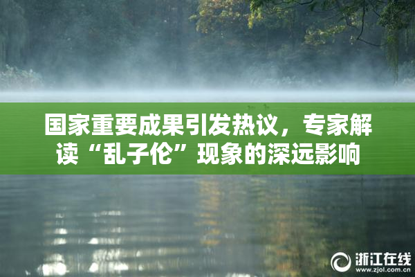 国家重要成果引发热议，专家解读“乱子伦”现象的深远影响