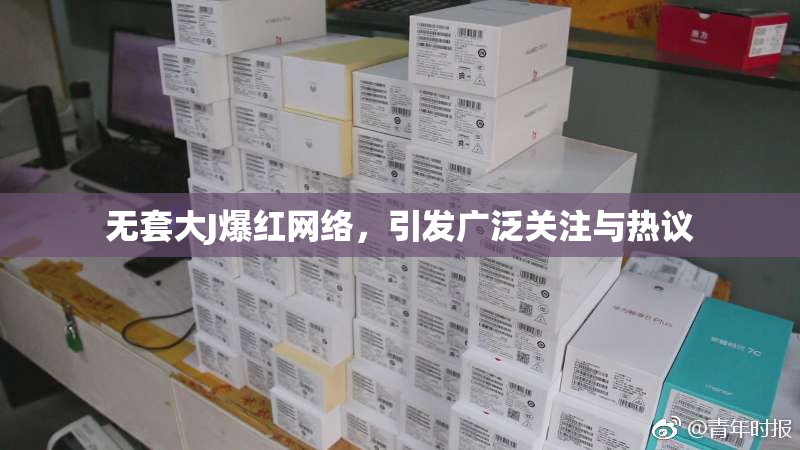 无套大J爆红网络，引发广泛关注与热议