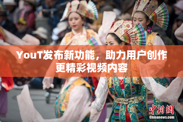 YouT发布新功能，助力用户创作更精彩视频内容