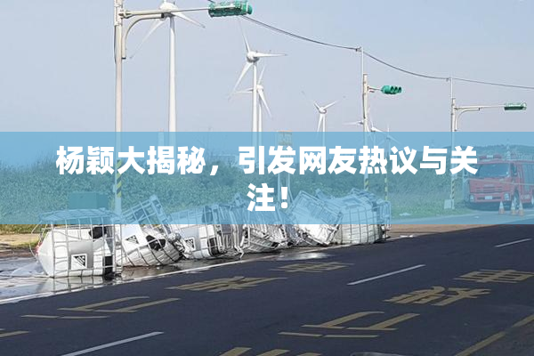 杨颖大揭秘，引发网友热议与关注！