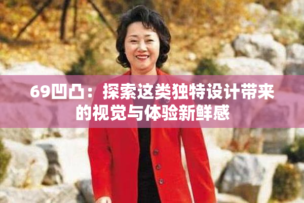 69凹凸：探索这类独特设计带来的视觉与体验新鲜感