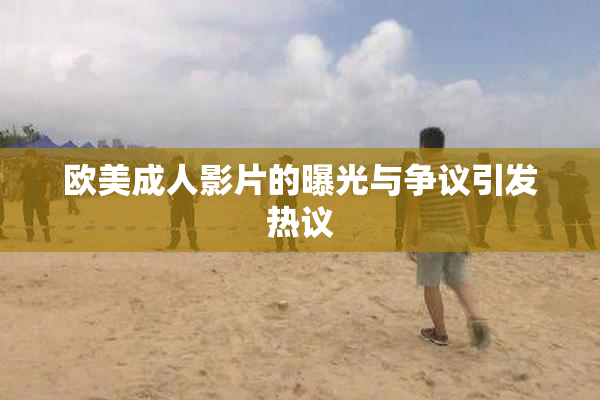 欧美成人影片的曝光与争议引发热议