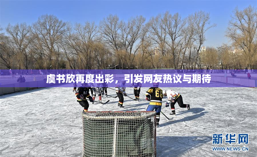 虞书欣再度出彩，引发网友热议与期待