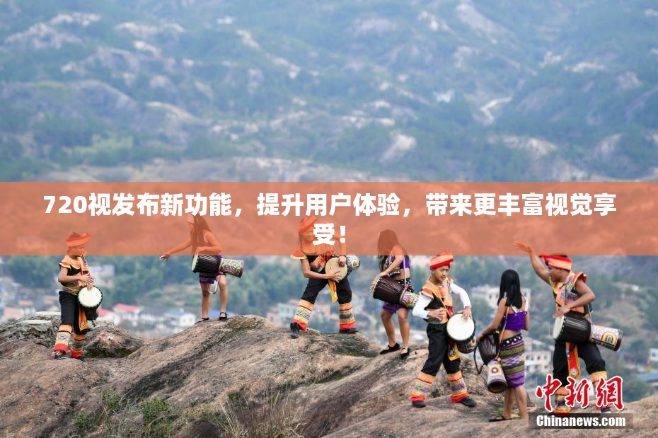 720视发布新功能，提升用户体验，带来更丰富视觉享受！