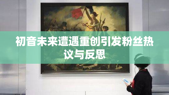 初音未来遭遇重创引发粉丝热议与反思