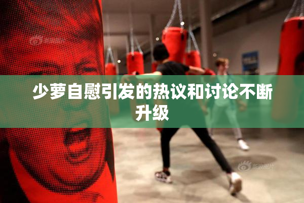 少萝自慰引发的热议和讨论不断升级