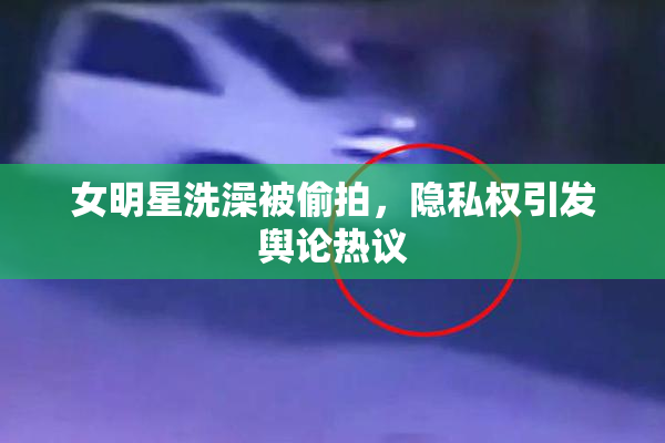 女明星洗澡被偷拍，隐私权引发舆论热议