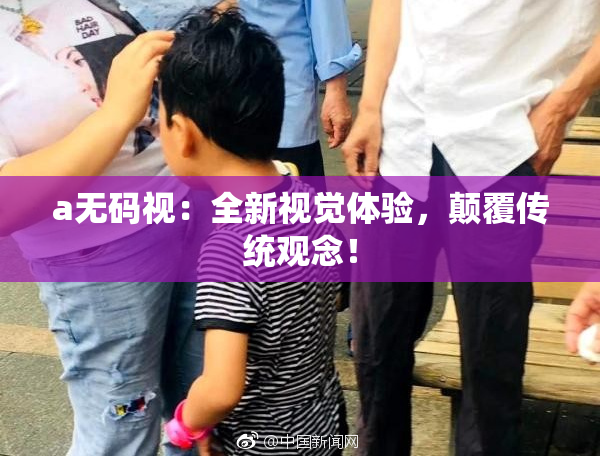 a无码视：全新视觉体验，颠覆传统观念！