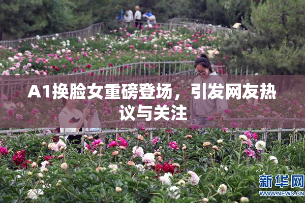A1换脸女重磅登场，引发网友热议与关注