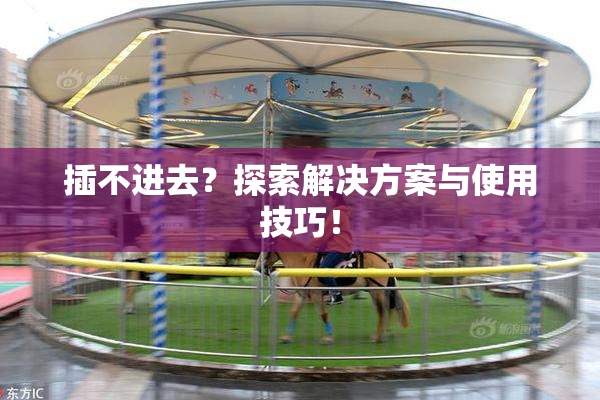 插不进去？探索解决方案与使用技巧！