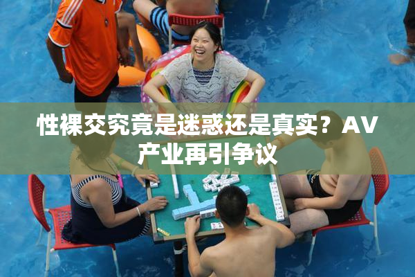 性裸交究竟是迷惑还是真实？AV产业再引争议