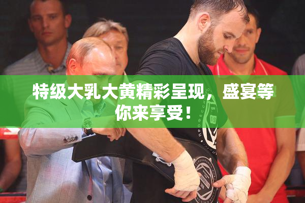 特级大乳大黄精彩呈现，盛宴等你来享受！