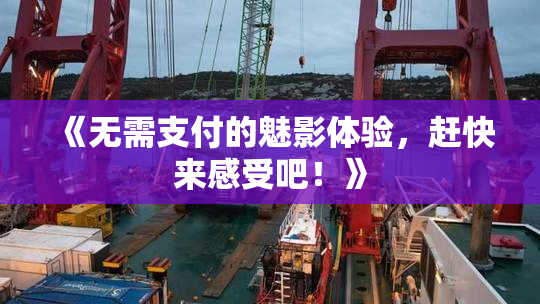 《无需支付的魅影体验，赶快来感受吧！》