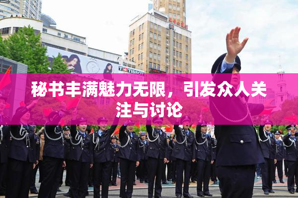 秘书丰满魅力无限，引发众人关注与讨论