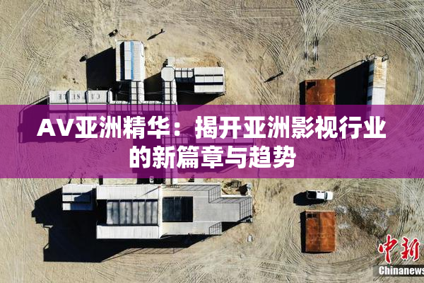 AV亚洲精华：揭开亚洲影视行业的新篇章与趋势