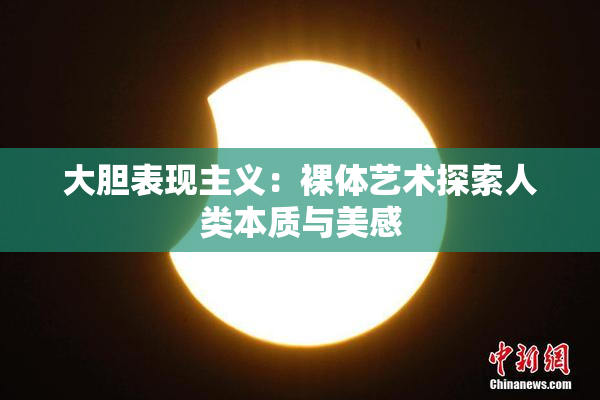 大胆表现主义：裸体艺术探索人类本质与美感