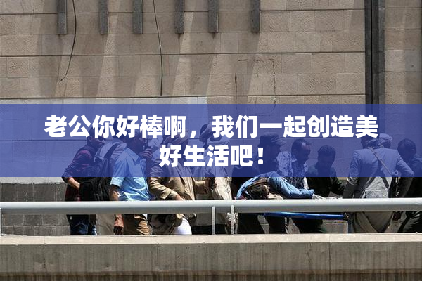 老公你好棒啊，我们一起创造美好生活吧！