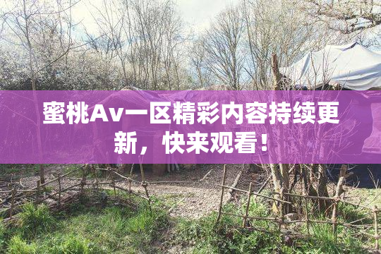 蜜桃Av一区精彩内容持续更新，快来观看！