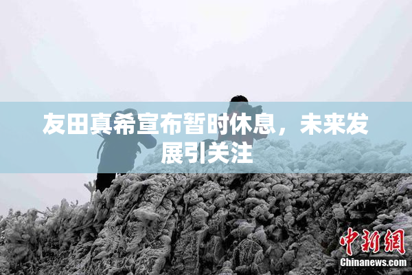 友田真希宣布暂时休息，未来发展引关注
