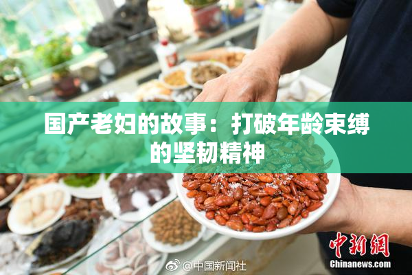 国产老妇的故事：打破年龄束缚的坚韧精神