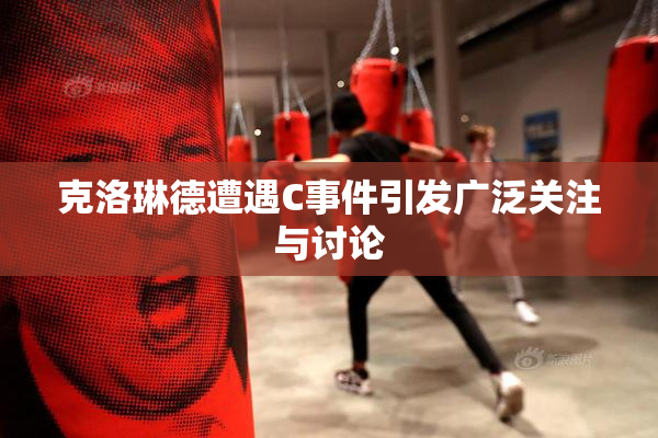 克洛琳德遭遇C事件引发广泛关注与讨论