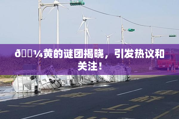 🌼黄的谜团揭晓，引发热议和关注！