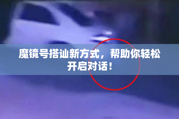 魔镜号搭讪新方式，帮助你轻松开启对话！