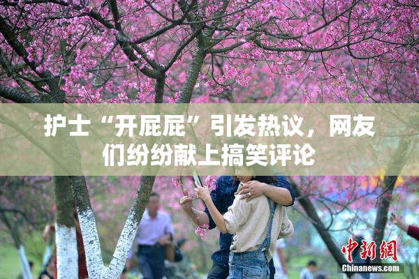 护士“开屁屁”引发热议，网友们纷纷献上搞笑评论