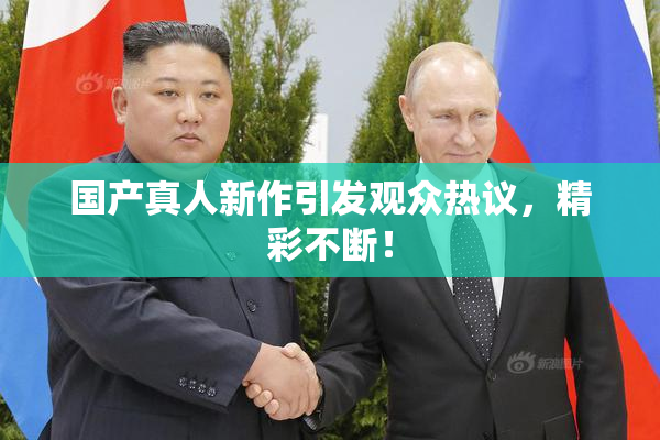 国产真人新作引发观众热议，精彩不断！