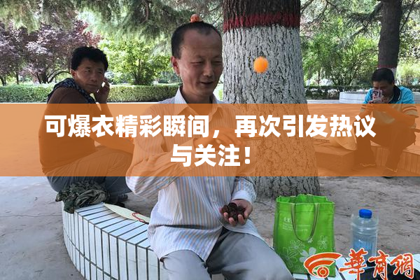 可爆衣精彩瞬间，再次引发热议与关注！