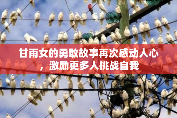 甘雨女的勇敢故事再次感动人心，激励更多人挑战自我