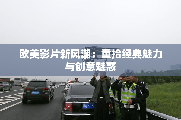 欧美影片新风潮：重拾经典魅力与创意魅惑