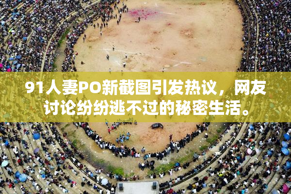 91人妻PO新截图引发热议，网友讨论纷纷逃不过的秘密生活。