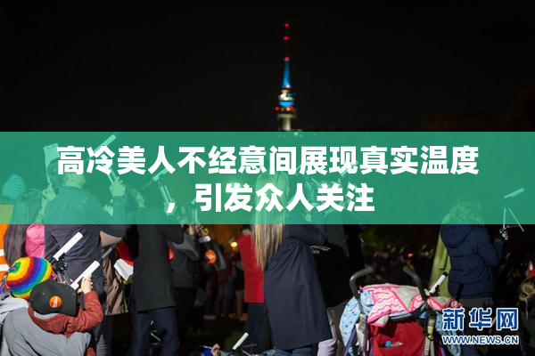 高冷美人不经意间展现真实温度，引发众人关注