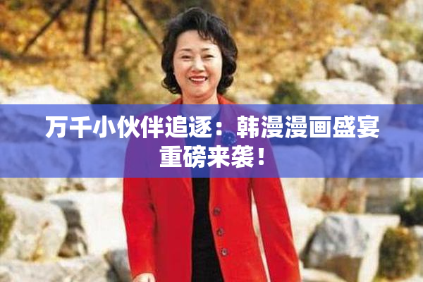 万千小伙伴追逐：韩漫漫画盛宴重磅来袭！