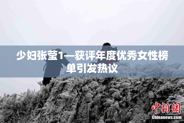 少妇张莹1—获评年度优秀女性榜单引发热议