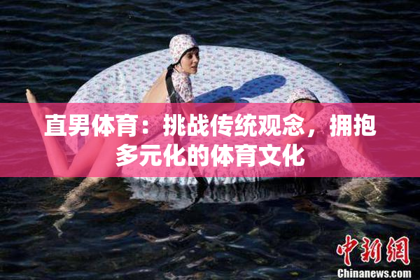 直男体育：挑战传统观念，拥抱多元化的体育文化