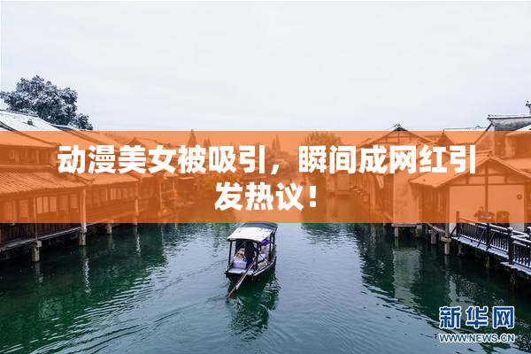 动漫美女被吸引，瞬间成网红引发热议！