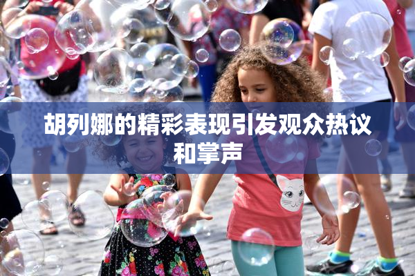 胡列娜的精彩表现引发观众热议和掌声