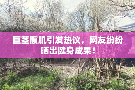 巨茎腹肌引发热议，网友纷纷晒出健身成果！