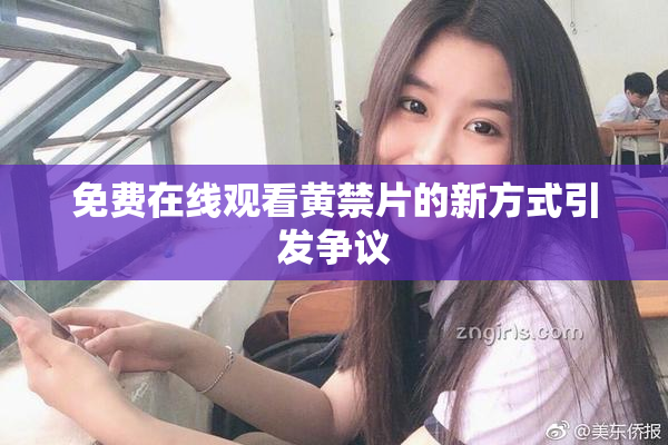免费在线观看黄禁片的新方式引发争议