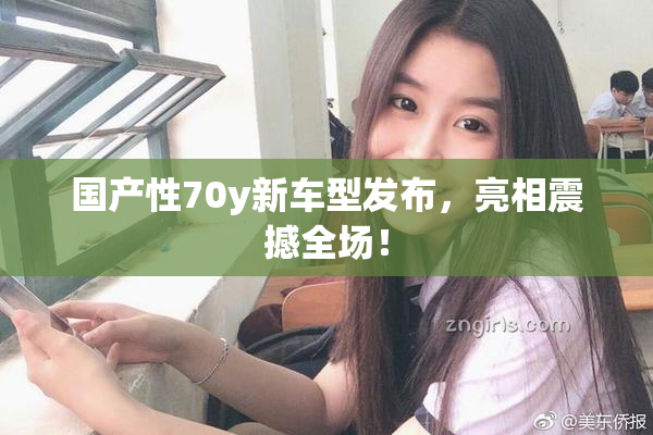 国产性70y新车型发布，亮相震撼全场！