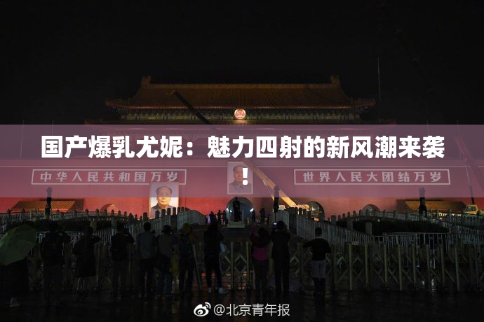 国产爆乳尤妮：魅力四射的新风潮来袭！