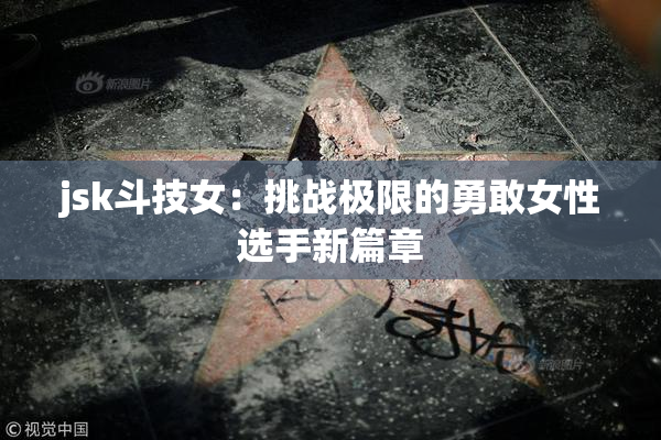 jsk斗技女：挑战极限的勇敢女性选手新篇章